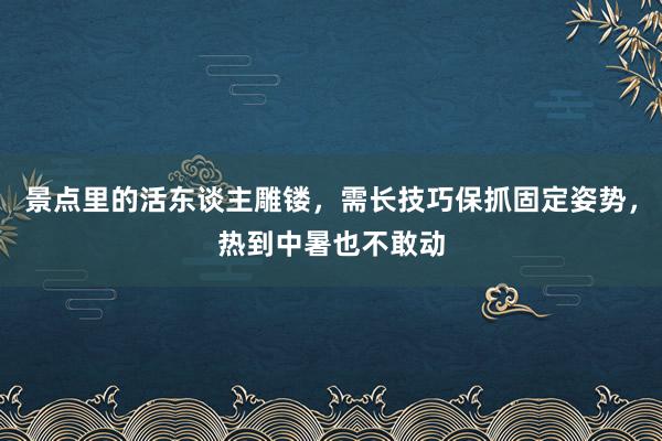 景点里的活东谈主雕镂，需长技巧保抓固定姿势，热到中暑也不敢动