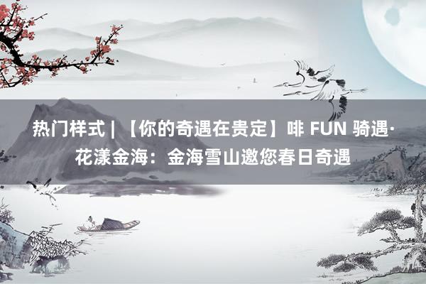 热门样式 | 【你的奇遇在贵定】啡 FUN 骑遇·花漾金海：金海雪山邀您春日奇遇