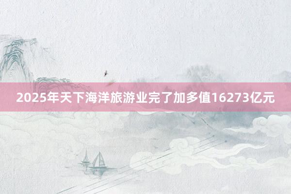 2025年天下海洋旅游业完了加多值16273亿元