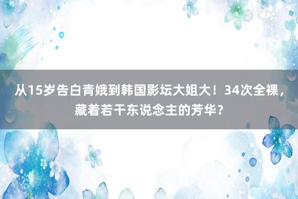 从15岁告白青娥到韩国影坛大姐大！34次全裸，藏着若干东说念主的芳华？