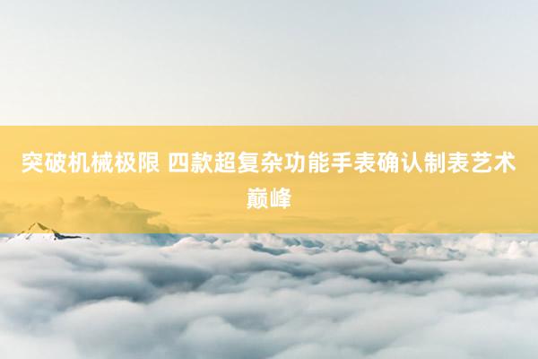 突破机械极限 四款超复杂功能手表确认制表艺术巅峰