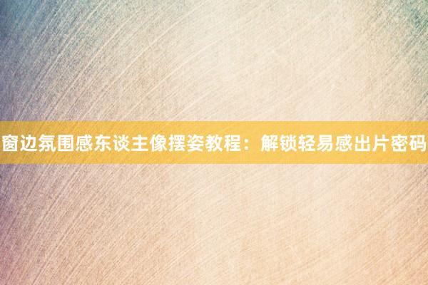 窗边氛围感东谈主像摆姿教程：解锁轻易感出片密码