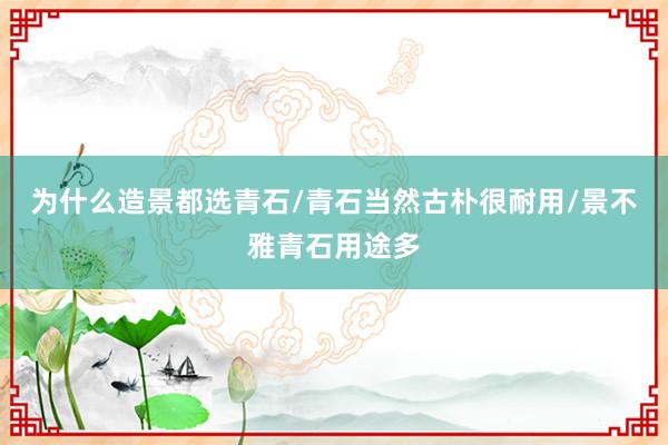 为什么造景都选青石/青石当然古朴很耐用/景不雅青石用途多