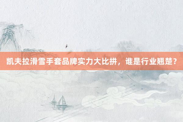 凯夫拉滑雪手套品牌实力大比拼，谁是行业翘楚？