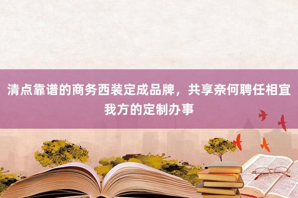 清点靠谱的商务西装定成品牌，共享奈何聘任相宜我方的定制办事