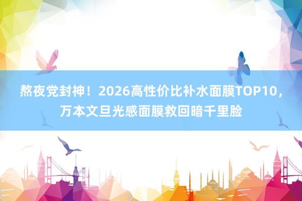 熬夜党封神！2026高性价比补水面膜TOP10，万本文旦光感面膜救回暗千里脸