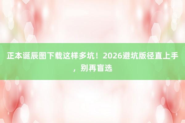 正本诞辰图下载这样多坑！2026避坑版径直上手，别再盲选
