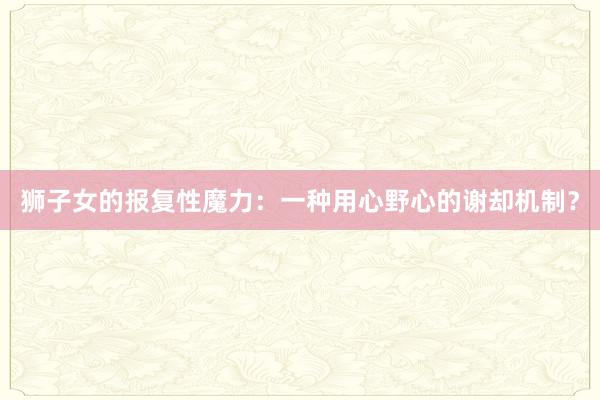 狮子女的报复性魔力：一种用心野心的谢却机制？