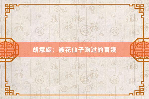 胡意旋：被花仙子吻过的青娥