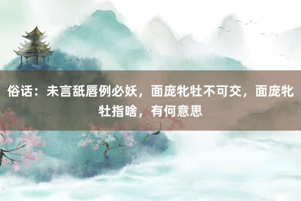 俗话：未言舐唇例必妖，面庞牝牡不可交，面庞牝牡指啥，有何意思