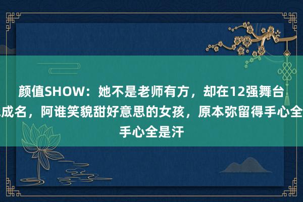 颜值SHOW：她不是老师有方，却在12强舞台一战成名，阿谁笑貌甜好意思的女孩，原本弥留得手心全是汗