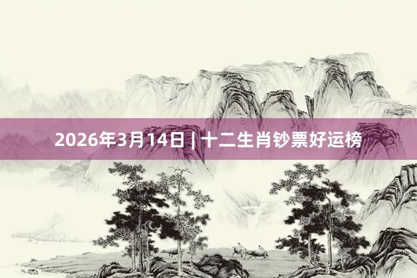 2026年3月14日 | 十二生肖钞票好运榜