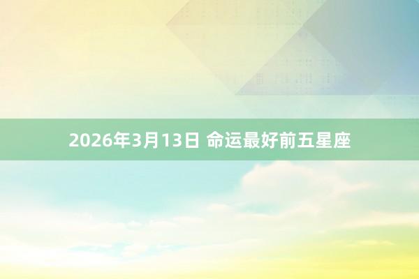 2026年3月13日 命运最好前五星座