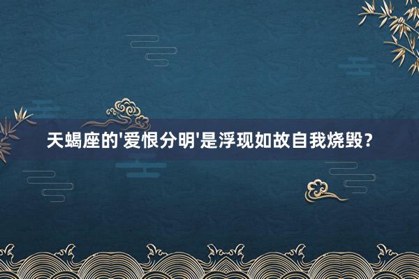 天蝎座的'爱恨分明'是浮现如故自我烧毁？