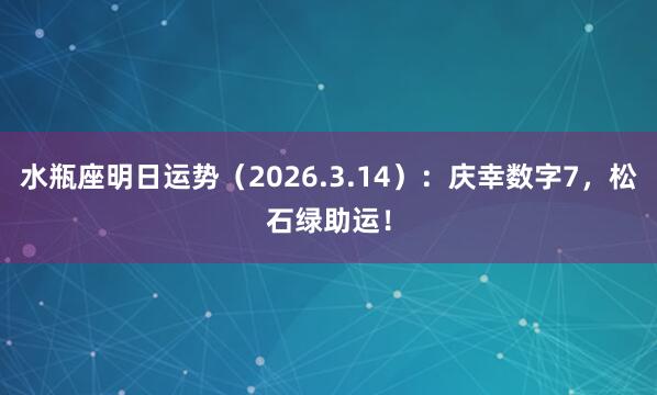 水瓶座明日运势（2026.3.14）：庆幸数字7，松石绿助运！