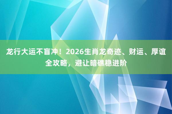 龙行大运不盲冲！2026生肖龙奇迹、财运、厚谊全攻略，避让暗礁稳进阶