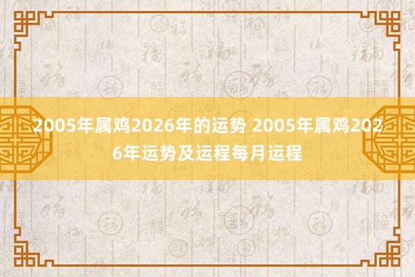 2005年属鸡2026年的运势 2005年属鸡2026年运势及运程每月运程