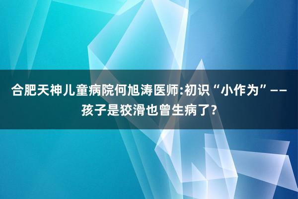 合肥天神儿童病院何旭涛医师:初识“小作为”——孩子是狡滑也曾生病了？