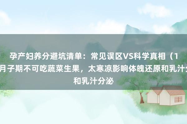 孕产妇养分避坑清单：常见误区VS科学真相（16）月子期不可吃蔬菜生果，太寒凉影响体魄还原和乳汁分泌