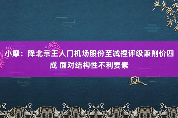 小摩：降北京王人门机场股份至减捏评级兼削价四成 面对结构性不利要素
