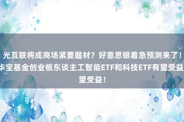 光互联将成商场紧要题材？好意思银着急预测来了！华宝基金创业板东谈主工智能ETF和科技ETF有望受益！