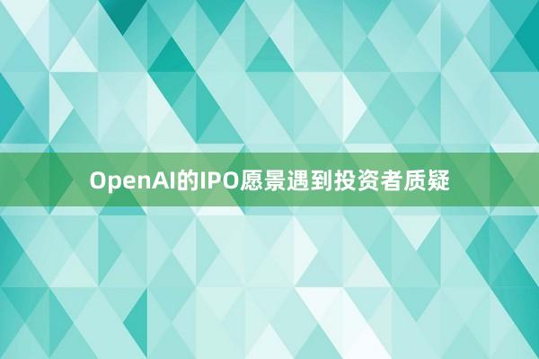 OpenAI的IPO愿景遇到投资者质疑