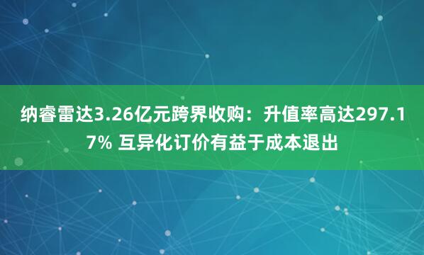 纳睿雷达3.26亿元跨界收购：升值率高达297.17% 互异化订价有益于成本退出