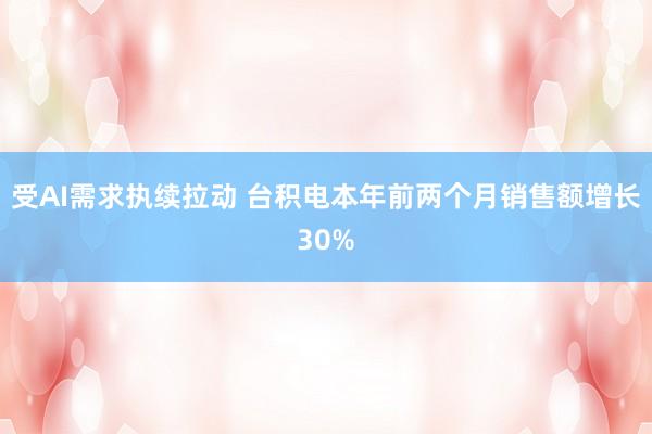 受AI需求执续拉动 台积电本年前两个月销售额增长30%