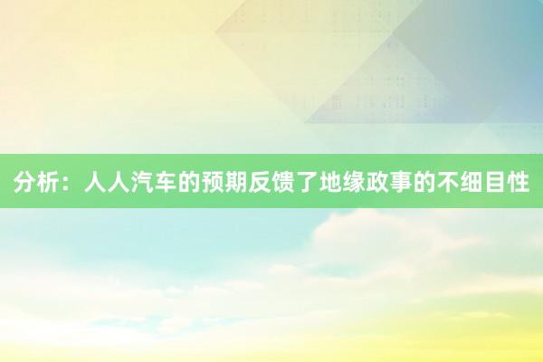 分析：人人汽车的预期反馈了地缘政事的不细目性