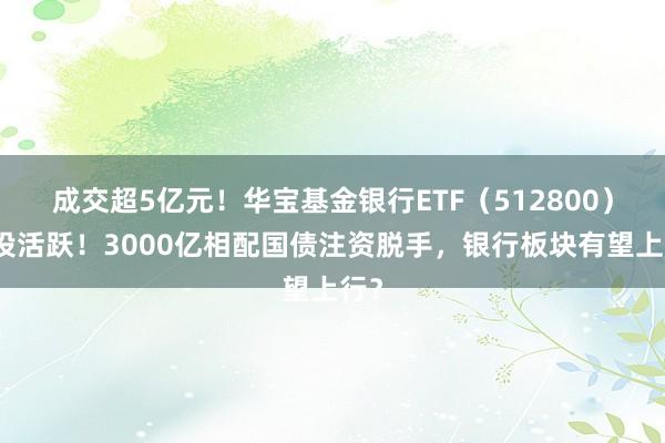 成交超5亿元！华宝基金银行ETF（512800）交投活跃！3000亿相配国债注资脱手，银行板块有望上行？