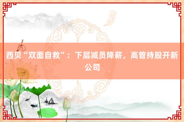 西贝“双面自救”：下层减员降薪，高管持股开新公司