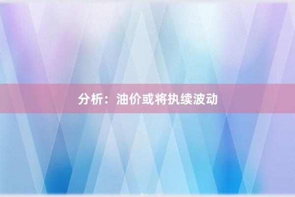 分析：油价或将执续波动
