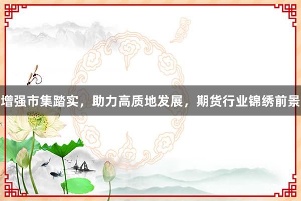 增强市集踏实，助力高质地发展，期货行业锦绣前景