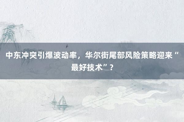 中东冲突引爆波动率，华尔街尾部风险策略迎来“最好技术”？