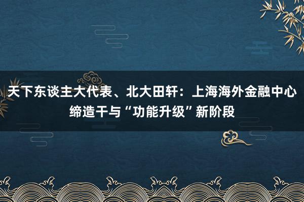 天下东谈主大代表、北大田轩：上海海外金融中心缔造干与“功能升级”新阶段