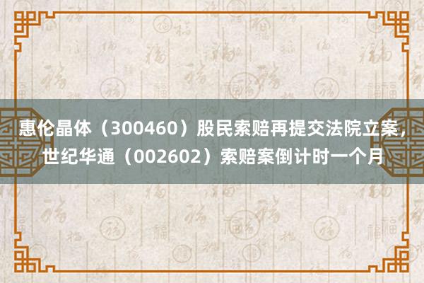 惠伦晶体（300460）股民索赔再提交法院立案，世纪华通（002602）索赔案倒计时一个月