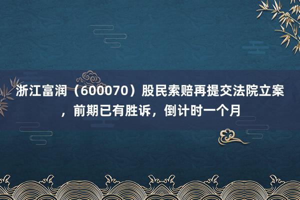 浙江富润（600070）股民索赔再提交法院立案，前期已有胜诉，倒计时一个月
