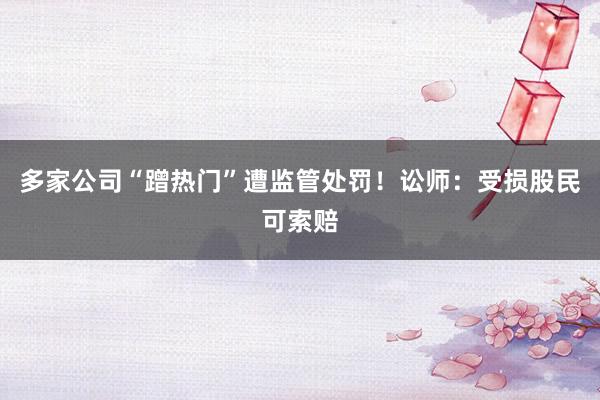 多家公司“蹭热门”遭监管处罚！讼师：受损股民可索赔