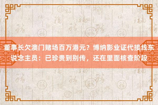 董事长欠澳门赌场百万港元？博纳影业证代接线东说念主员：已珍贵到别传，还在里面核查阶段