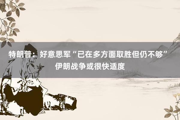 特朗普：好意思军“已在多方面取胜但仍不够” 伊朗战争或很快适度