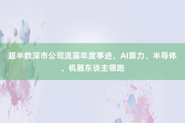 超半数深市公司流露年度事迹，AI算力、半导体、机器东谈主领跑