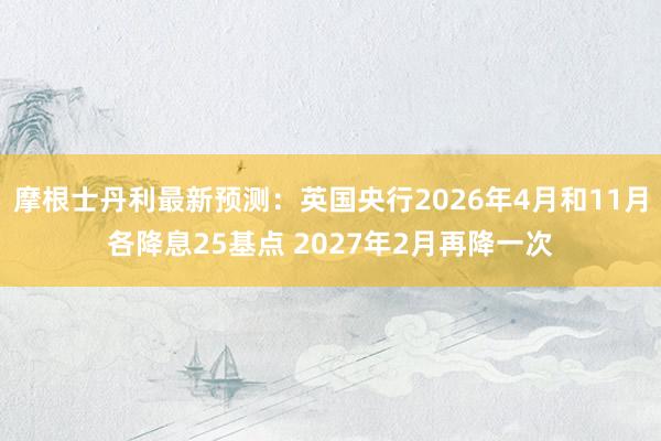 摩根士丹利最新预测：英国央行2026年4月和11月各降息25基点 2027年2月再降一次