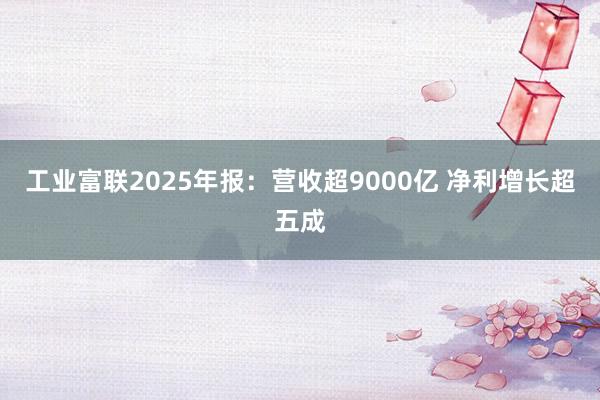 工业富联2025年报：营收超9000亿 净利增长超五成