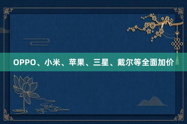 OPPO、小米、苹果、三星、戴尔等全面加价