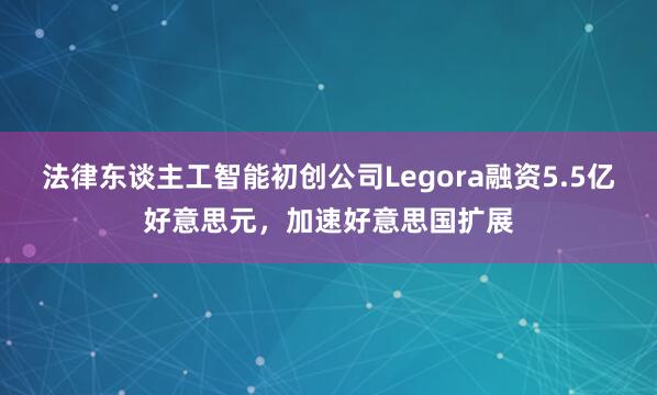 法律东谈主工智能初创公司Legora融资5.5亿好意思元，加速好意思国扩展