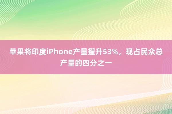 苹果将印度iPhone产量擢升53%，现占民众总产量的四分之一