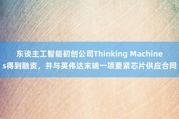 东谈主工智能初创公司Thinking Machines得到融资，并与英伟达末端一项要紧芯片供应合同