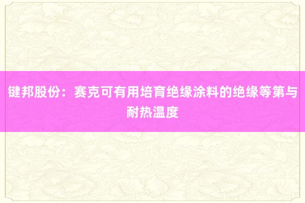 键邦股份：赛克可有用培育绝缘涂料的绝缘等第与耐热温度