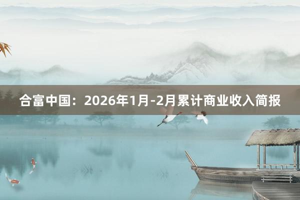 合富中国：2026年1月-2月累计商业收入简报