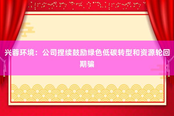 兴蓉环境：公司捏续鼓励绿色低碳转型和资源轮回期骗